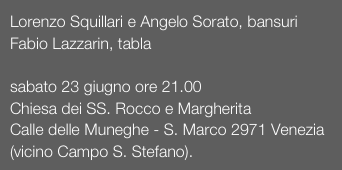 Lorenzo Squillari e Angelo Sorato, bansuri
Fabio Lazzarin, tabla

sabato 23 giugno ore 21.00
Chiesa dei SS. Rocco e MargheritaCalle delle Muneghe - S. Marco 2971 Venezia 
(vicino Campo S. Stefano).
